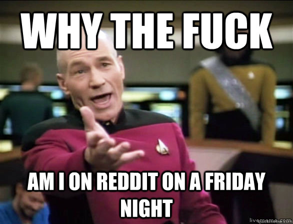 why the fuck am i on reddit on a friday night  Annoyed Picard HD