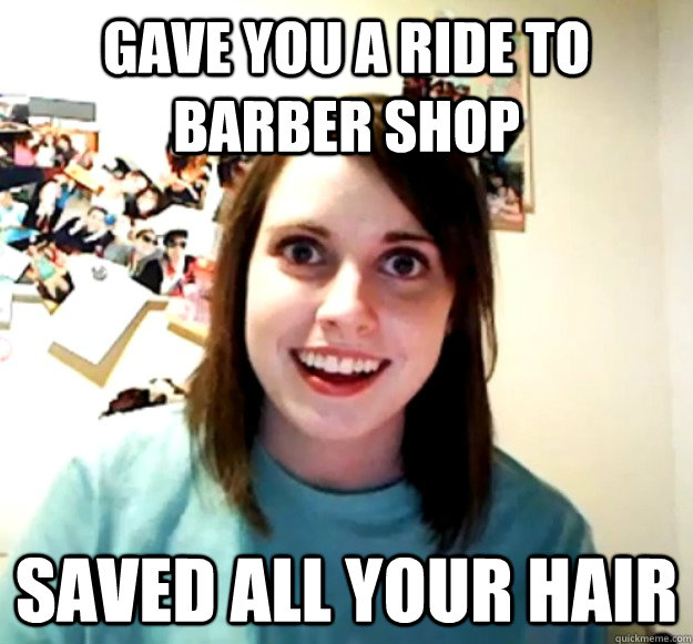 gave you a ride to barber shop saved all your hair   Overly Attached Girlfriend