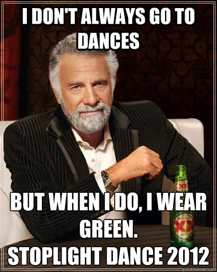 I don't always go to dances but when I do, I wear green.
Stoplight Dance 2012  The Most Interesting Man In The World