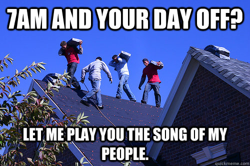 7am and your day off? Let me play you the song of my people. - 7am and your day off? Let me play you the song of my people.  Roofers