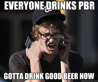 Everyone Drinks PBR Gotta drink good beer now - Everyone Drinks PBR Gotta drink good beer now  Sad Hipster