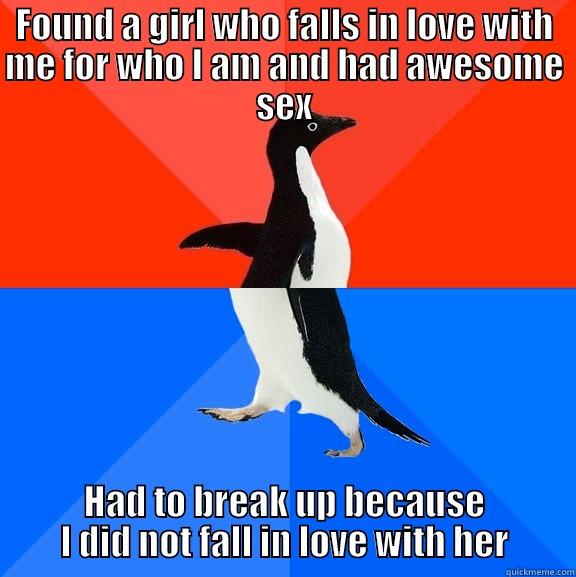 I am ugly.. So I never going to find another one - FOUND A GIRL WHO FALLS IN LOVE WITH ME FOR WHO I AM AND HAD AWESOME SEX HAD TO BREAK UP BECAUSE I DID NOT FALL IN LOVE WITH HER Socially Awesome Awkward Penguin