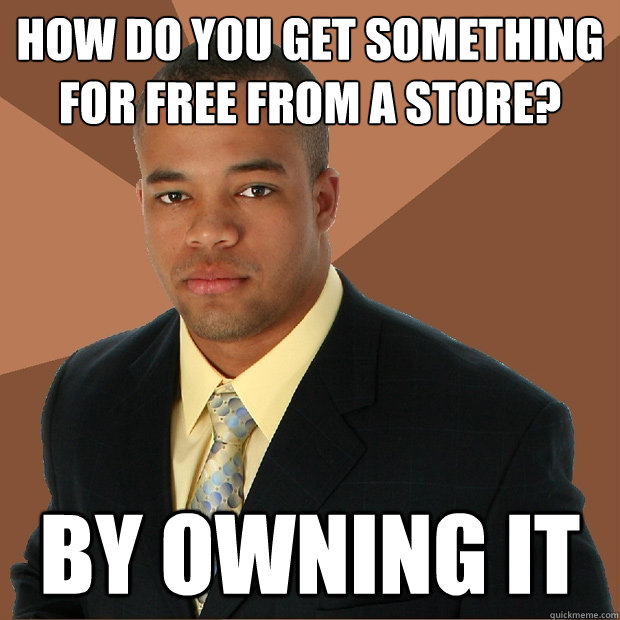 How do you get something for free from a store? By owning it  Successful Black Man