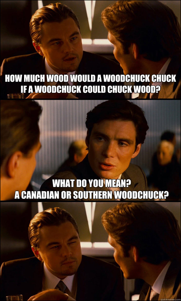 How much wood would a woodchuck chuck
if a woodchuck could chuck wood?
 What do you mean? 
A Canadian or Southern woodchuck?  Inception