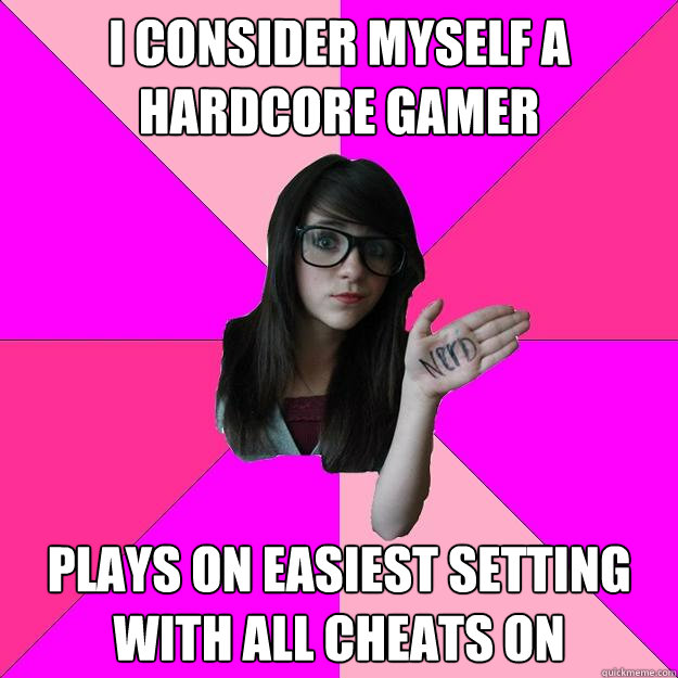 I consider myself a hardcore gamer plays on easiest setting with all cheats on  Idiot Nerd Girl