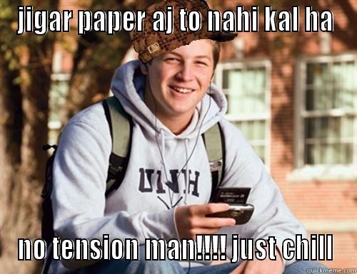 JIGAR PAPER AJ TO NAHI KAL HA NO TENSION MAN!!!! JUST CHILL College Freshman