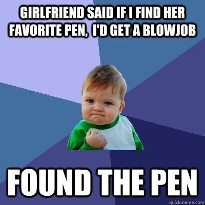 Girlfriend said if I find her favorite pen,  I'd get a blowjob Found the pen  Success Kid