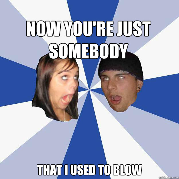 Now you're just somebody That I used to Blow - Now you're just somebody That I used to Blow  Annoying Facebook Couple