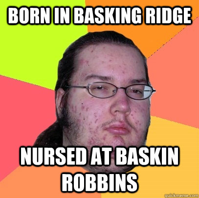 BORN IN BASKING RIDGE NURSED AT BASKIN ROBBINS  Butthurt Dweller