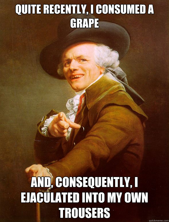 quite recently, i consumed a
grape and, consequently, i
ejaculated into my own trousers - quite recently, i consumed a
grape and, consequently, i
ejaculated into my own trousers  Joseph Ducreux