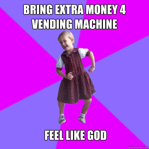 Bring extra money 4 vending machine  Feel like God  Socially awesome kindergartener