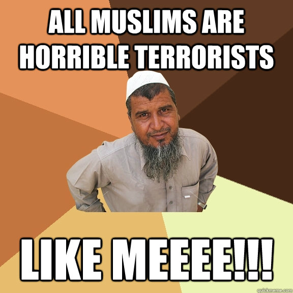 All Muslims are horrible terrorists  Like MEEEE!!!  Ordinary Muslim Man