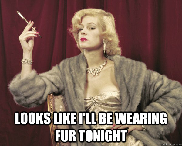 Looks like I'll be wearing fur tonight - Looks like I'll be wearing fur tonight  wearing fur