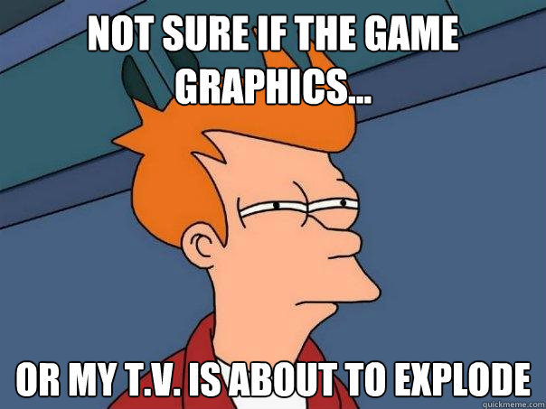 Not sure if the game graphics... Or my t.v. is about to explode  Futurama Fry