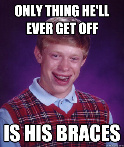 only thing he'll ever get off is his braces  Bad Luck Brian