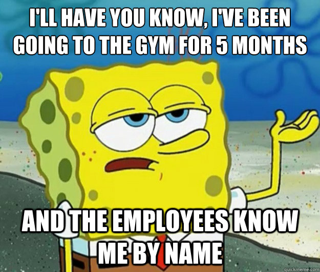 I'll have you know, i've been going to the gym for 5 months and the employees know me by name  Tough Spongebob