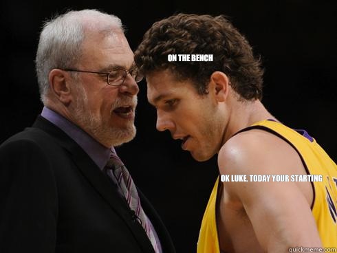 Ok luke, today your starting On the bench  Luke Walton