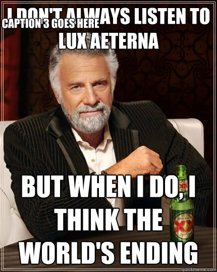 I don't always Listen to Lux Aeterna But when I do, i think the world's ending Caption 3 goes here - I don't always Listen to Lux Aeterna But when I do, i think the world's ending Caption 3 goes here  The Most Interesting Man In The World