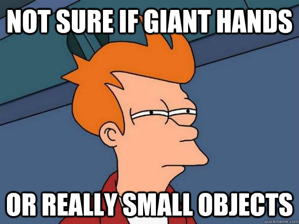 Not sure if Giant hands Or really small objects  Futurama Fry