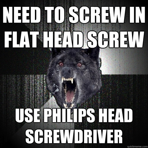 need to screw in flat head screw use philips head screwdriver - need to screw in flat head screw use philips head screwdriver  Insanity Wolf