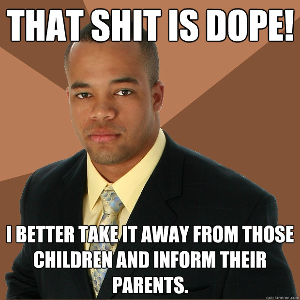 That shit is dope! I better take it away from those children and inform their parents. - That shit is dope! I better take it away from those children and inform their parents.  Successful Black Man