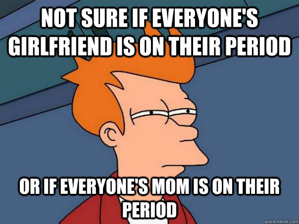 Not sure if everyone's girlfriend is on their period or if everyone's mom is on their period  Futurama Fry