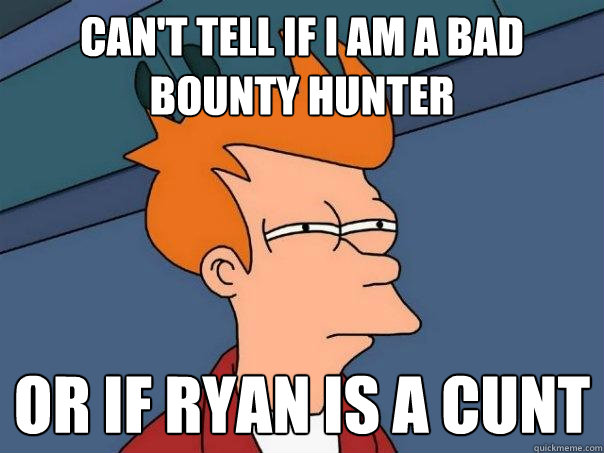 Can't tell if i am a bad bounty hunter or if Ryan is a cunt  Futurama Fry