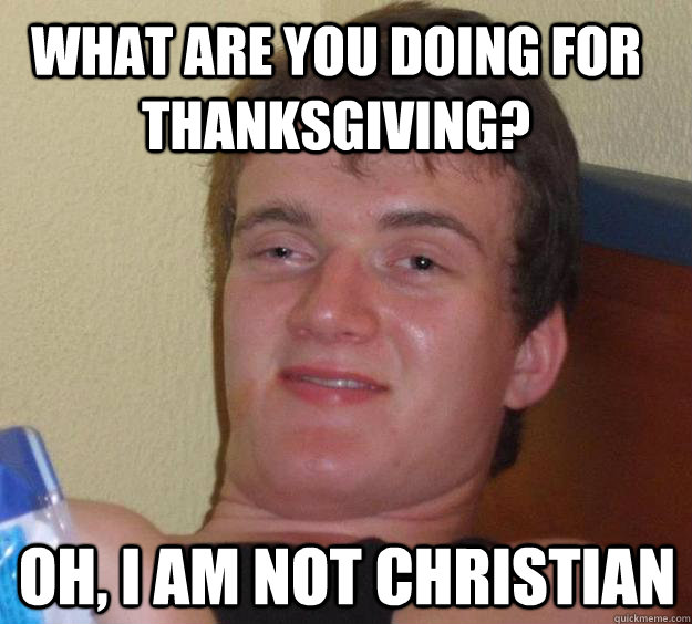 What are you doing for thanksgiving? Oh, I am not christian  10 Guy