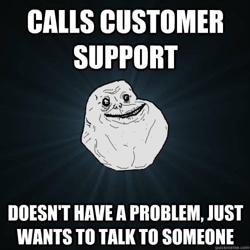 calls customer support doesn't have a problem, just wants to talk to someone - calls customer support doesn't have a problem, just wants to talk to someone  Forever Alone