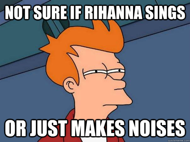 Not sure if rihanna sings Or just makes noises - Not sure if rihanna sings Or just makes noises  Futurama Fry