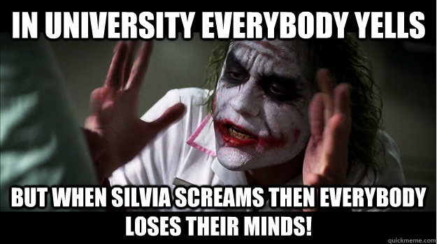 In university everybody yells But when Silvia screams then EVERYBODY LOSES THeir minds!  Joker Mind Loss