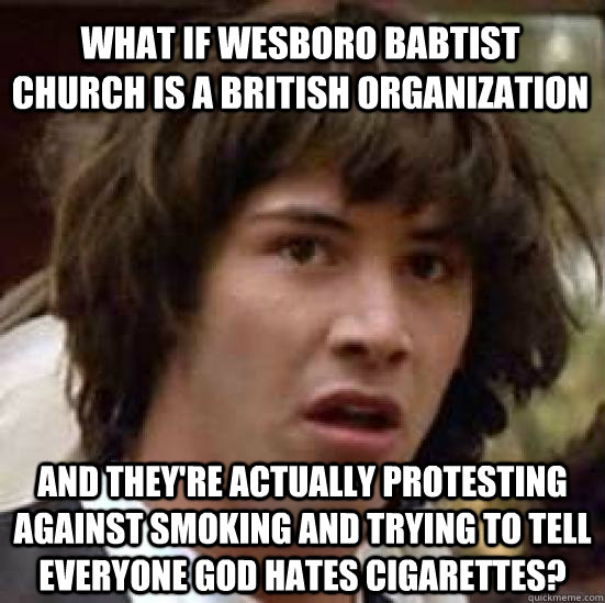 what if wesboro babtist church is a british organization and they're actually protesting against smoking and trying to tell everyone god hates cigarettes? - what if wesboro babtist church is a british organization and they're actually protesting against smoking and trying to tell everyone god hates cigarettes?  conspiracy keanu