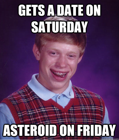 GETS A DATE ON SATURDAY ASTEROID ON FRIDAY  Bad Luck Brian