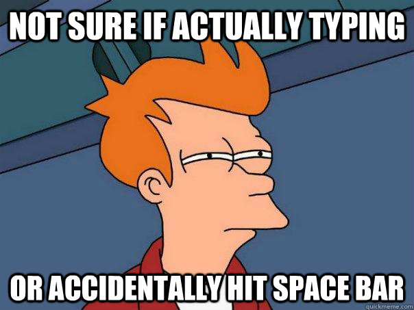 not sure if actually typing or accidentally hit space bar  Futurama Fry