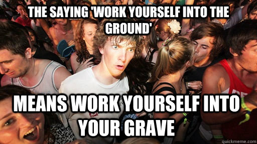 The saying 'work yourself into the ground' means work yourself into your grave  Sudden Clarity Clarence