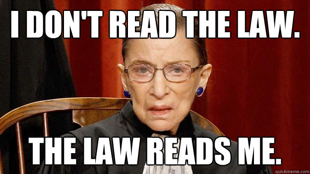 I don't read the law. The law reads me.  Justice Ruth Bader Ginsburg