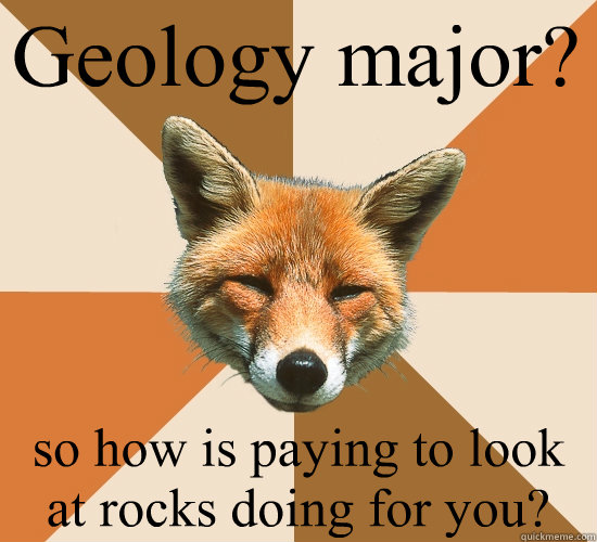 Geology major? so how is paying to look at rocks doing for you? - Geology major? so how is paying to look at rocks doing for you?  Condescending Fox