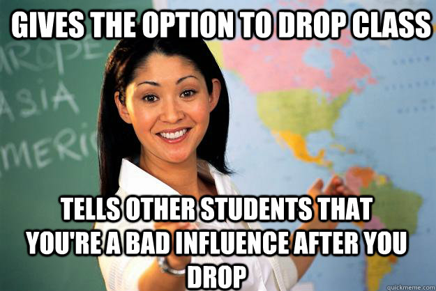 Gives the option to drop class tells other students that you're a bad influence after you drop - Gives the option to drop class tells other students that you're a bad influence after you drop  Unhelpful High School Teacher