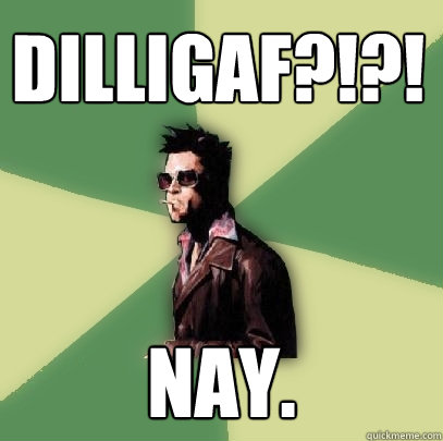 DILLIGAF?!?! nay.  Helpful Tyler Durden