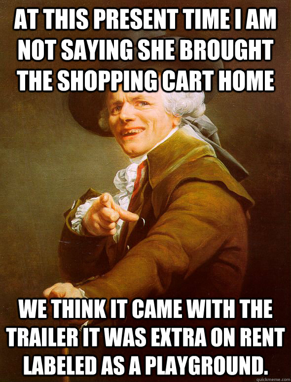 At this present time I am not saying she brought the shopping cart home We think it came with the trailer it was extra on rent labeled as a playground.  Joseph Ducreux