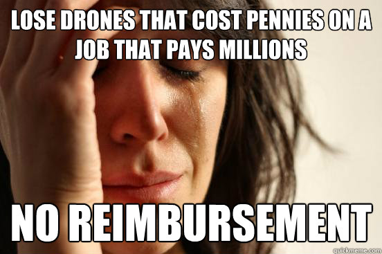 lose drones that cost pennies on a job that pays millions no reimbursement - lose drones that cost pennies on a job that pays millions no reimbursement  First World Problems