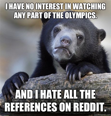 I have no interest in watching any part of the Olympics.  And I hate all the references on Reddit.   Confession Bear