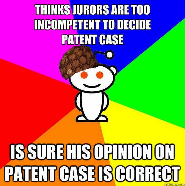 THINKS JURORS ARE TOO INCOMPETENT TO DECIDE 
PATENT CASE IS SURE HIS OPINION ON PATENT CASE IS CORRECT  Scumbag Redditor