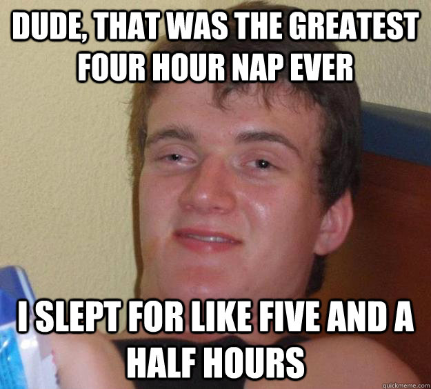 dude, that was the greatest four hour nap ever I slept for like five and a half hours  10 Guy