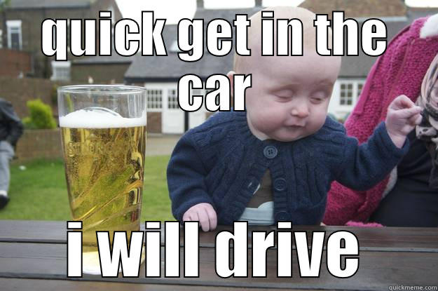 QUICK GET IN THE CAR I WILL DRIVE drunk baby