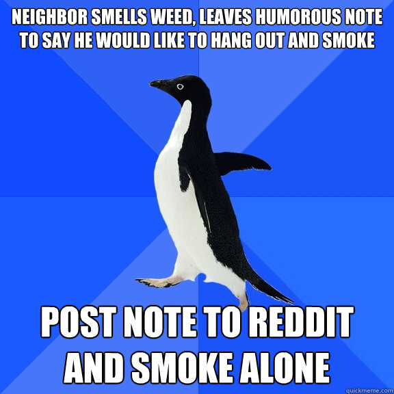 neighbor smells weed, leaves humorous note to say he would like to hang out and smoke post note to reddit and smoke alone - neighbor smells weed, leaves humorous note to say he would like to hang out and smoke post note to reddit and smoke alone  Socially Awkward Penguin