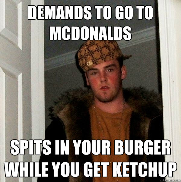 Demands to go to McDonalds Spits in your burger while you get ketchup - Demands to go to McDonalds Spits in your burger while you get ketchup  Scumbag Steve