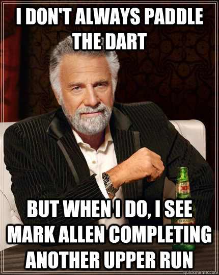 I don't always paddle the dart But when I do, I see mark allen completing another Upper run  The Most Interesting Man In The World