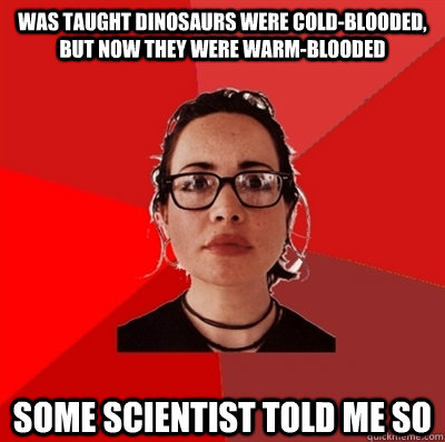 was taught dinosaurs were cold-blooded, but now they were warm-blooded some scientist told me so  Liberal Douche Garofalo