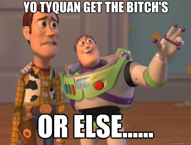 yo tyquan get the bitch's or else......  Toy Story